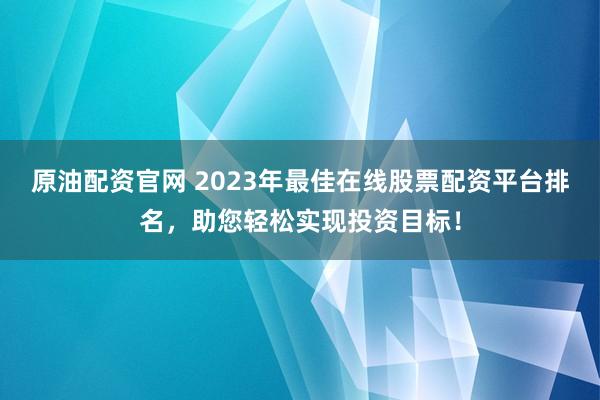 原油配资官网 2023年最佳在线股票配资平台排名，助您轻松实现投资目标！