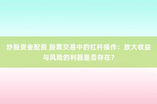 炒股资金配资 股票交易中的杠杆操作：放大收益与风险的利器是否存在？