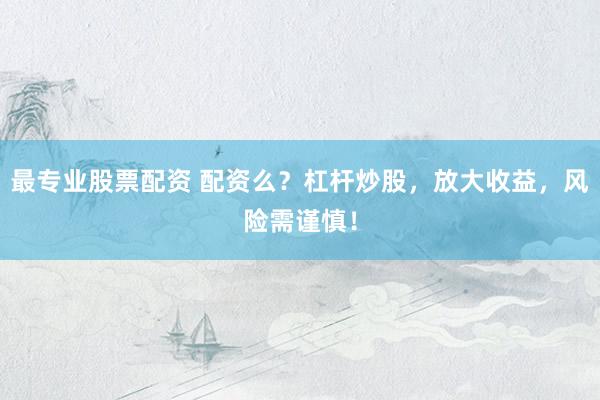 最专业股票配资 配资么？杠杆炒股，放大收益，风险需谨慎！