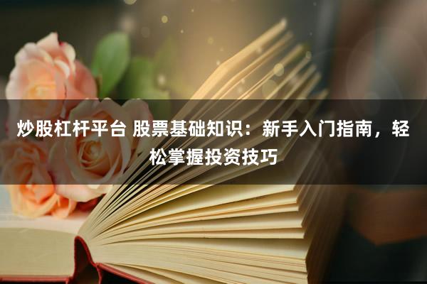炒股杠杆平台 股票基础知识：新手入门指南，轻松掌握投资技巧