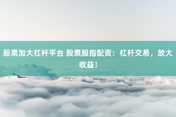 股票加大杠杆平台 股票股指配资：杠杆交易，放大收益！
