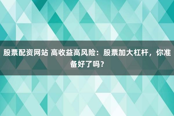 股票配资网站 高收益高风险：股票加大杠杆，你准备好了吗？