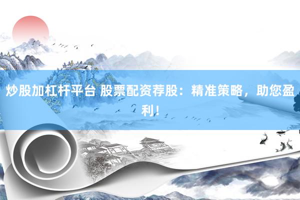 炒股加杠杆平台 股票配资荐股：精准策略，助您盈利！