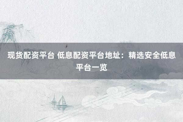 现货配资平台 低息配资平台地址：精选安全低息平台一览