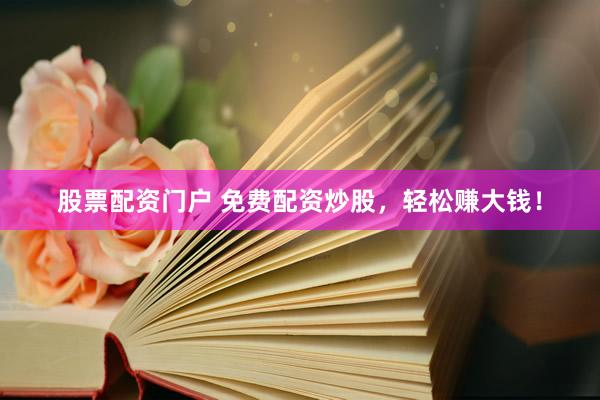 股票配资门户 免费配资炒股，轻松赚大钱！