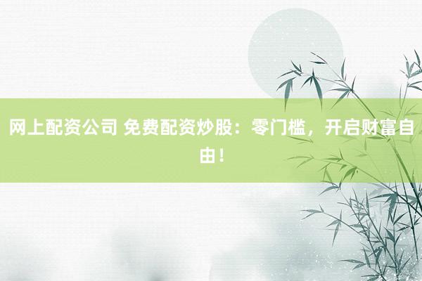 网上配资公司 免费配资炒股：零门槛，开启财富自由！