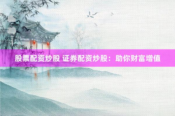 股票配资炒股 证券配资炒股:助你财富增值