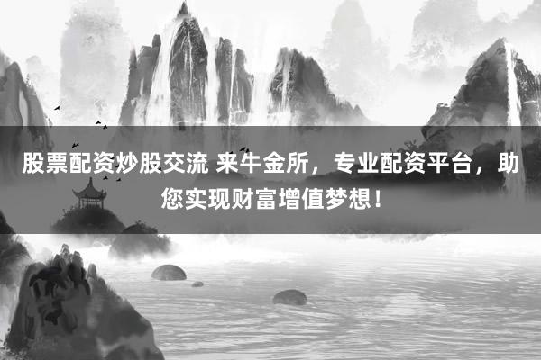 股票配资炒股交流 来牛金所，专业配资平台，助您实现财富增值梦想！