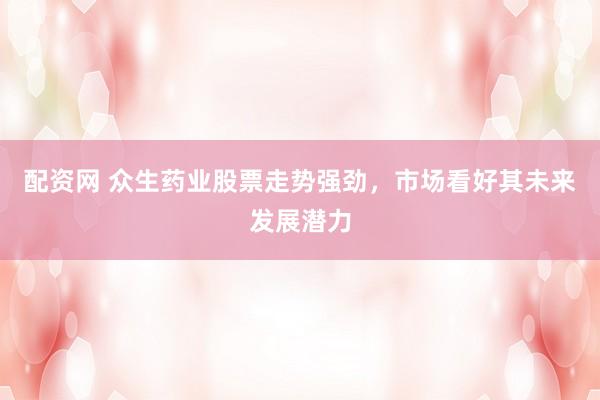 配资网 众生药业股票走势强劲，市场看好其未来发展潜力