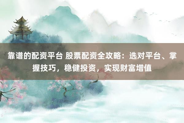 靠谱的配资平台 股票配资全攻略：选对平台、掌握技巧，稳健投资，实现财富增值