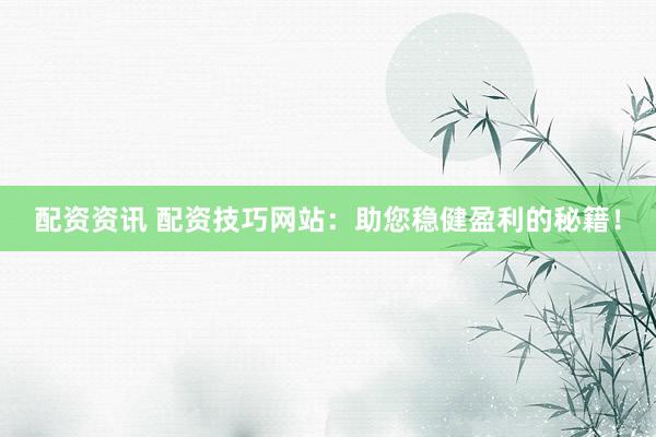 配资资讯 配资技巧网站：助您稳健盈利的秘籍！