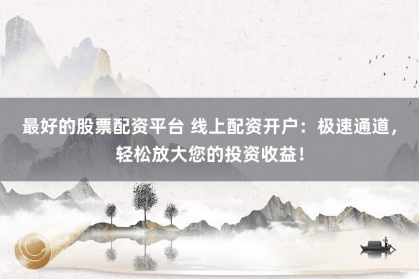 最好的股票配资平台 线上配资开户：极速通道，轻松放大您的投资收益！