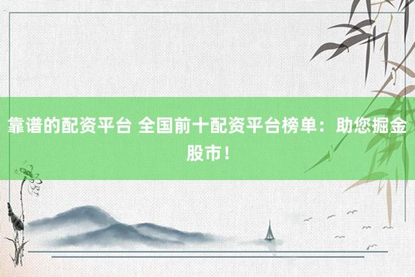 靠谱的配资平台 全国前十配资平台榜单：助您掘金股市！