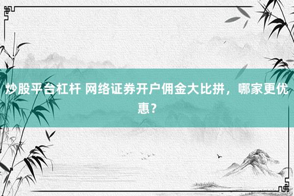 炒股平台杠杆 网络证券开户佣金大比拼，哪家更优惠？