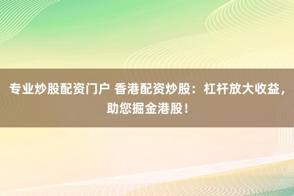专业炒股配资门户 香港配资炒股：杠杆放大收益，助您掘金港股！