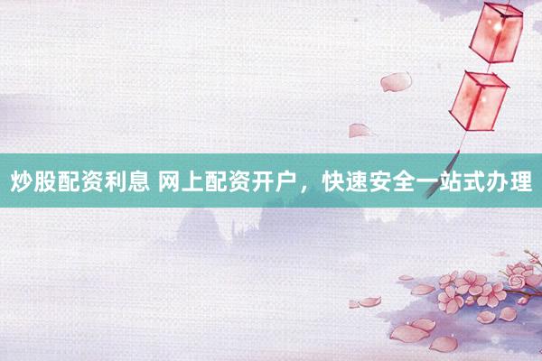 炒股配资利息 网上配资开户，快速安全一站式办理