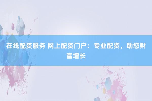 在线配资服务 网上配资门户：专业配资，助您财富增长