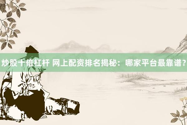 炒股十倍杠杆 网上配资排名揭秘:哪家平台最靠谱?