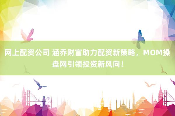 网上配资公司 涵乔财富助力配资新策略，MOM操盘网引领投资新风向！