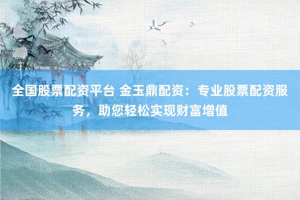 全国股票配资平台 金玉鼎配资：专业股票配资服务，助您轻松实现财富增值