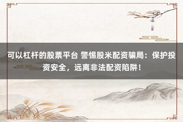 可以杠杆的股票平台 警惕股米配资骗局:保护投资安全,远离非法配资陷阱!