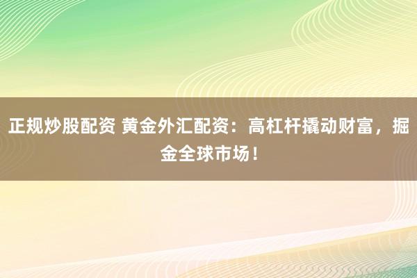 正规炒股配资 黄金外汇配资：高杠杆撬动财富，掘金全球市场！