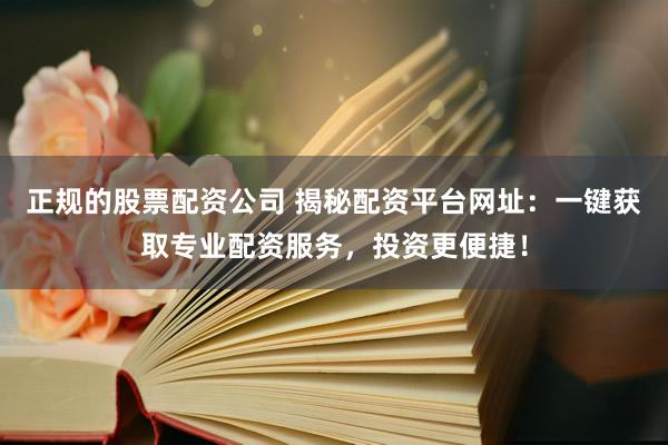 正规的股票配资公司 揭秘配资平台网址：一键获取专业配资服务，投资更便捷！
