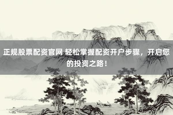 正规股票配资官网 轻松掌握配资开户步骤，开启您的投资之路！
