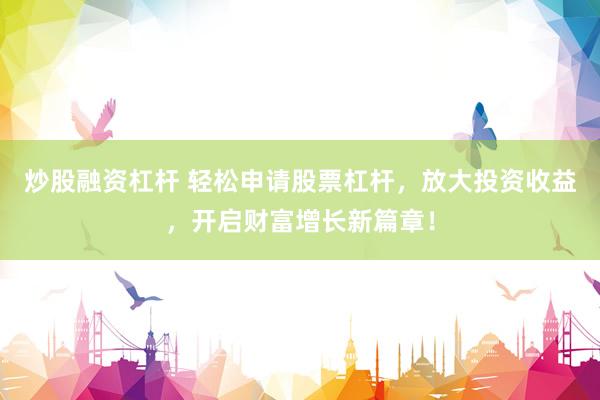 炒股融资杠杆 轻松申请股票杠杆，放大投资收益，开启财富增长新篇章！