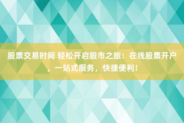 股票交易时间 轻松开启股市之旅：在线股票开户，一站式服务，快捷便利！