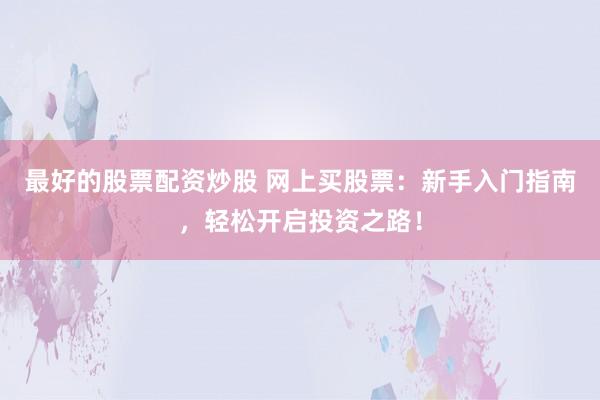 最好的股票配资炒股 网上买股票：新手入门指南，轻松开启投资之路！