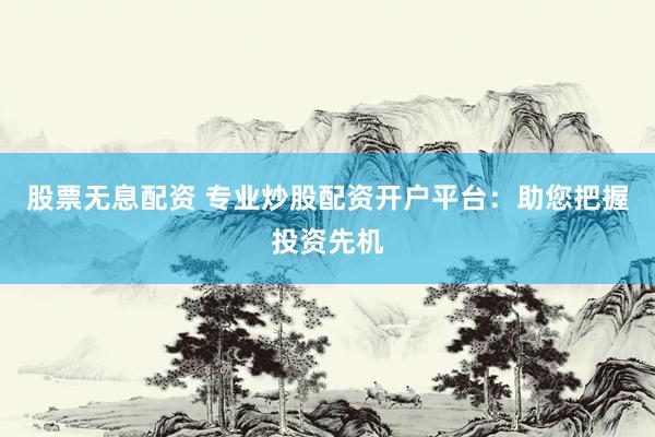 股票无息配资 专业炒股配资开户平台：助您把握投资先机