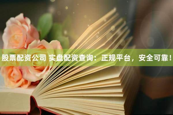 股票配资公司 实盘配资查询：正规平台，安全可靠！
