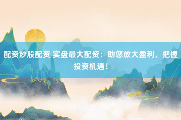 配资炒股配资 实盘最大配资：助您放大盈利，把握投资机遇！