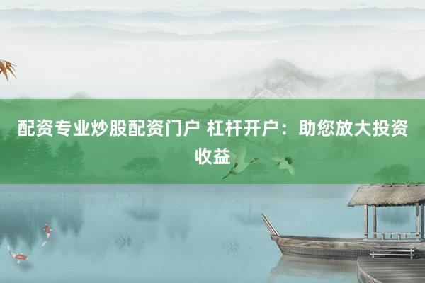 配资专业炒股配资门户 杠杆开户：助您放大投资收益