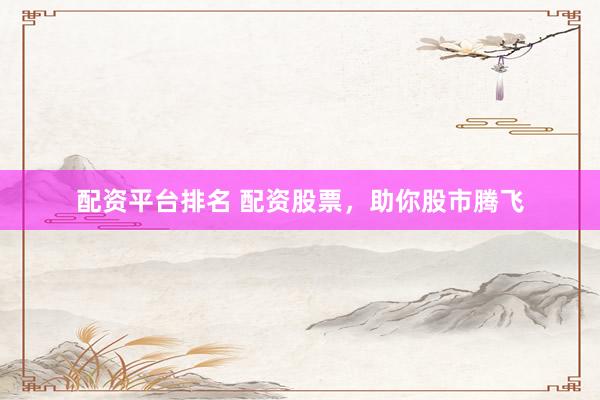 配资平台排名 配资股票，助你股市腾飞