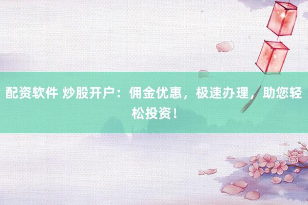配资软件 炒股开户：佣金优惠，极速办理，助您轻松投资！