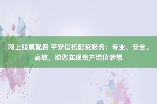 网上股票配资 平安信托配资服务：专业、安全、高效，助您实现资产增值梦想