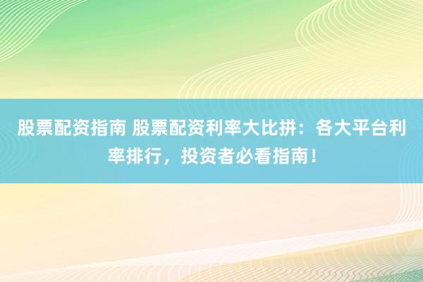 股票配资指南 股票配资利率大比拼：各大平台利率排行，投资者必看指南！
