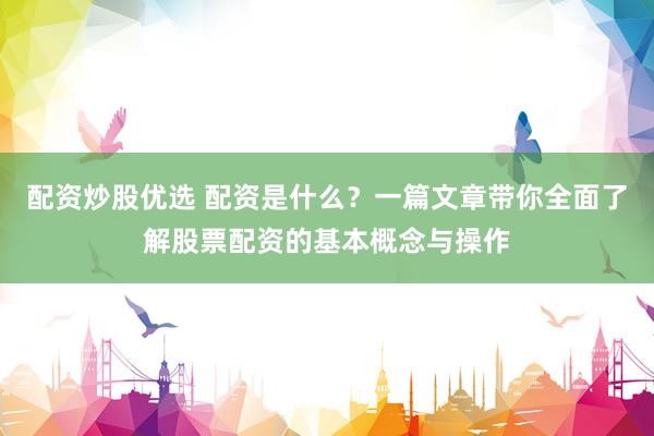 配资炒股优选 配资是什么？一篇文章带你全面了解股票配资的基本概念与操作