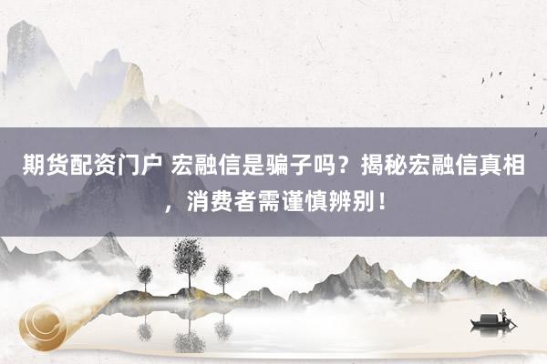 期货配资门户 宏融信是骗子吗？揭秘宏融信真相，消费者需谨慎辨别！