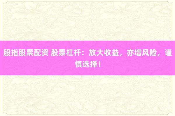 股指股票配资 股票杠杆：放大收益，亦增风险，谨慎选择！