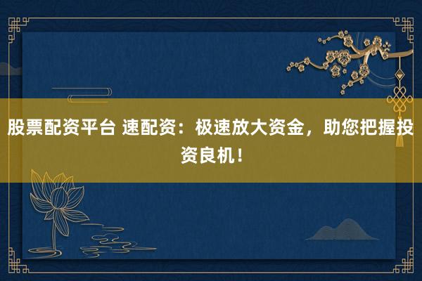 股票配资平台 速配资：极速放大资金，助您把握投资良机！