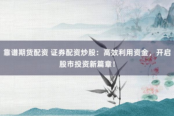 靠谱期货配资 证券配资炒股：高效利用资金，开启股市投资新篇章！