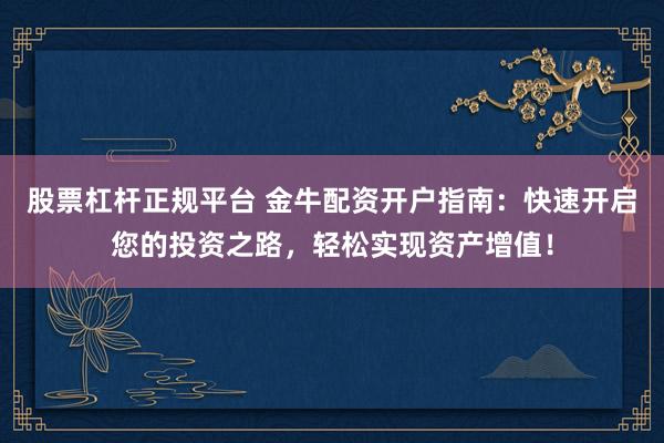 股票杠杆正规平台 金牛配资开户指南：快速开启您的投资之路，轻松实现资产增值！