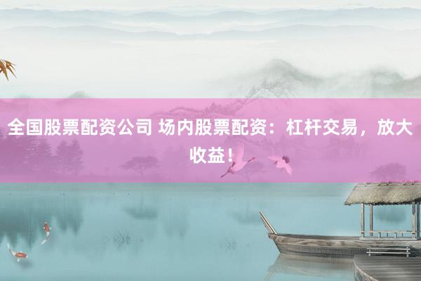 全国股票配资公司 场内股票配资：杠杆交易，放大收益！