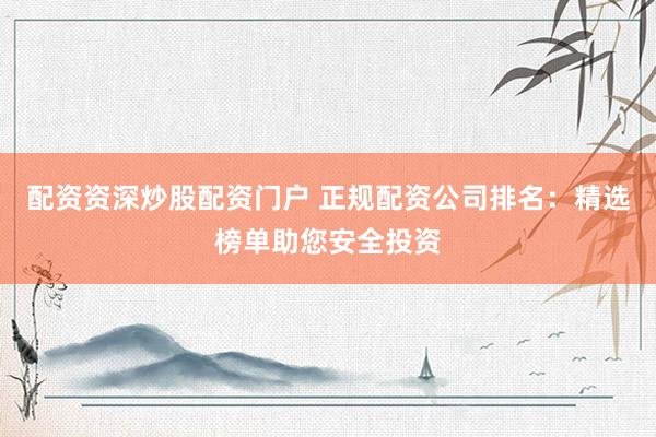配资资深炒股配资门户 正规配资公司排名：精选榜单助您安全投资