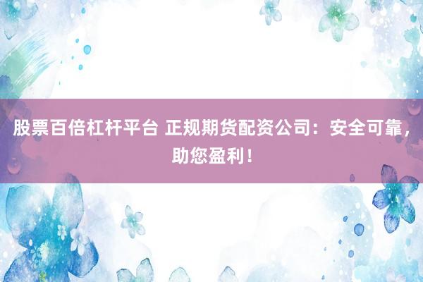 股票百倍杠杆平台 正规期货配资公司：安全可靠，助您盈利！
