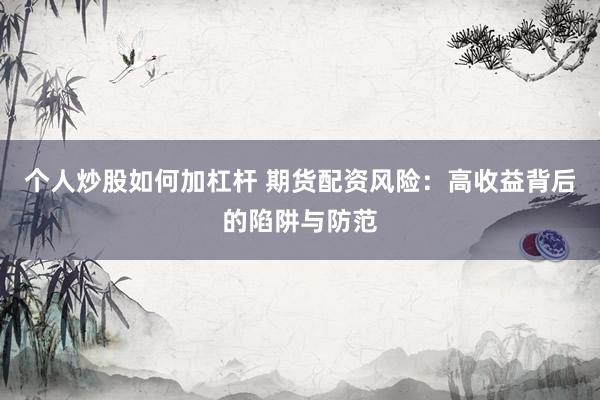 个人炒股如何加杠杆 期货配资风险：高收益背后的陷阱与防范