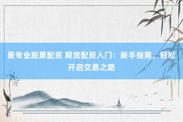 最专业股票配资 期货配资入门：新手指南，轻松开启交易之路